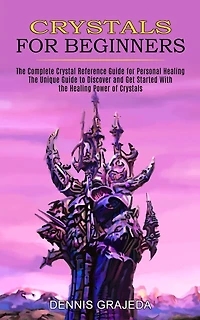 Crystals for Beginners: The Complete Crystal Reference Guide for Personal Healing (The Unique Guide to Discover and Get Started With the Healing Power of Crystals)