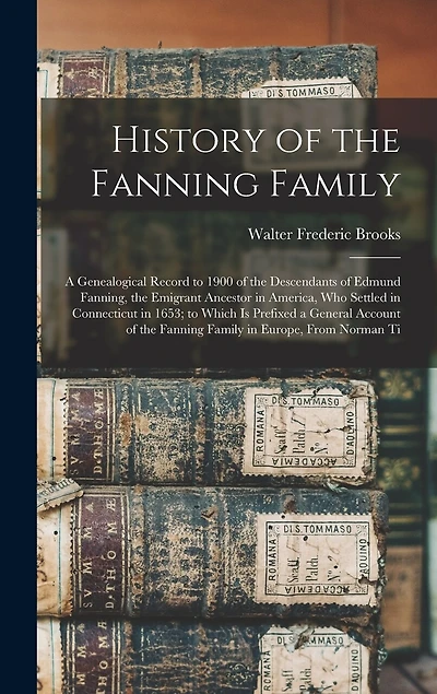 History of the Fanning Family: A Genealogical Record to 1900 of the Descendants of Edmund Fanning, the Emigrant Ancestor in America, Who Settled in Connecticut in 1653; to Which Is Prefixed a General Account of the Fanning Family in Europe, From Norman Ti