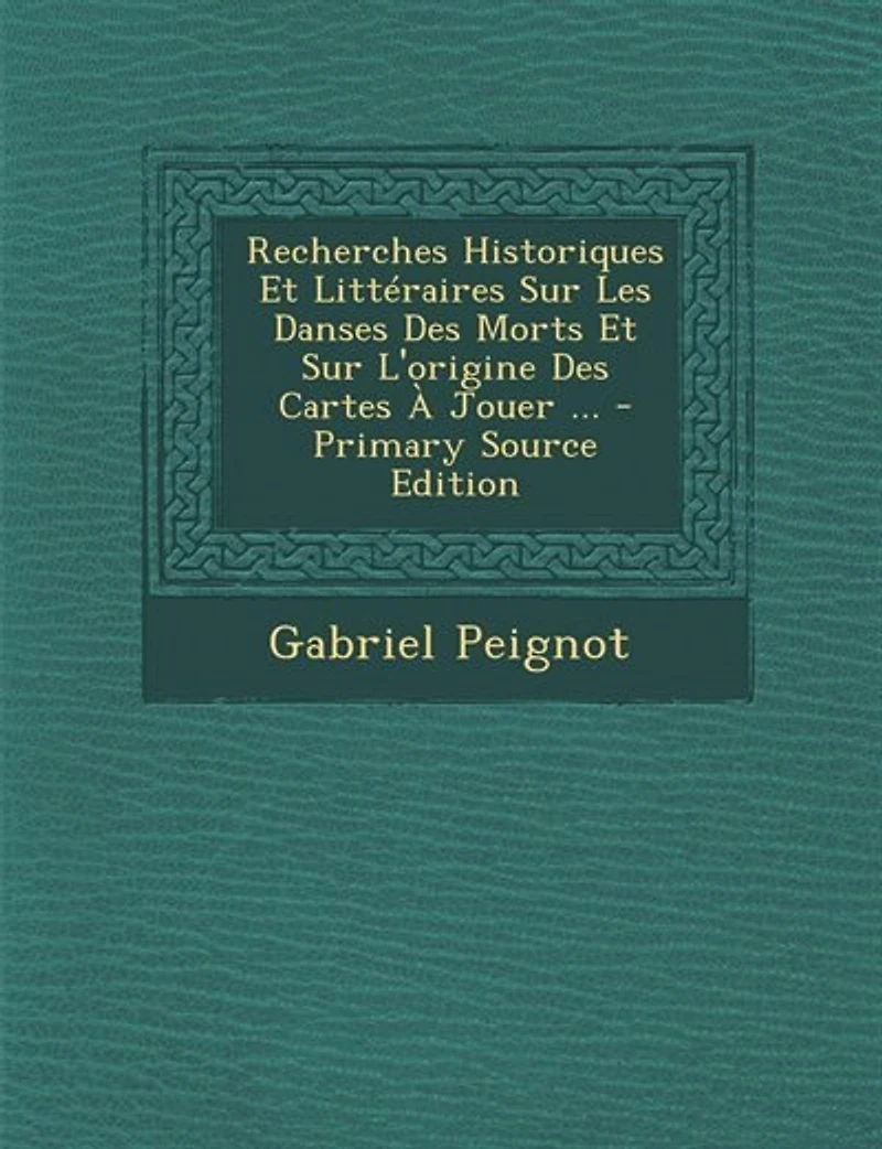 Recherches Historiques Et Littéraires Sur Les Danses Des Morts Et Sur L'origine Des Cartes À Jouer ... - Primary Source Edition