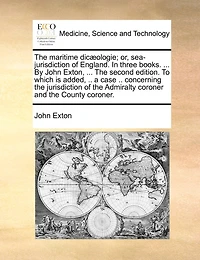 the Maritime Dicæologie; or, Sea-jurisdiction of England. Three Books. ... By John Exton, Second Edition. To Which is Added, .. a Case Concerning Jurisdiction Admiralty Coroner and County