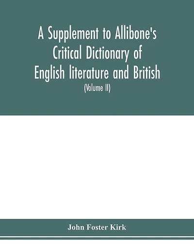 A Supplement To Allibone's Critical Dictionary Of English Literature And British And American Authors Containing Over Thirty-seven Thousand Articles (authors) And Enumerating Over Ninety-three Thousand Titles (volume Ii)