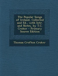 The Popular Songs of Ireland, Collected and Ed., with Intr. Notes, by T.C. Croker - Primary Source Edition
