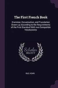 the First French Book: Grammar, Conversation, and Translation Drawn up According to Requirements of Standard