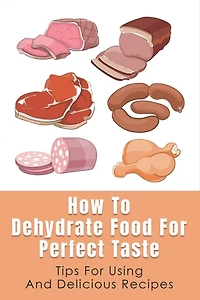 How To Dehydrate Food For Perfect Taste: Tips For Using And Delicious Recipes: Healthy Dehydrated Snacks Recipes