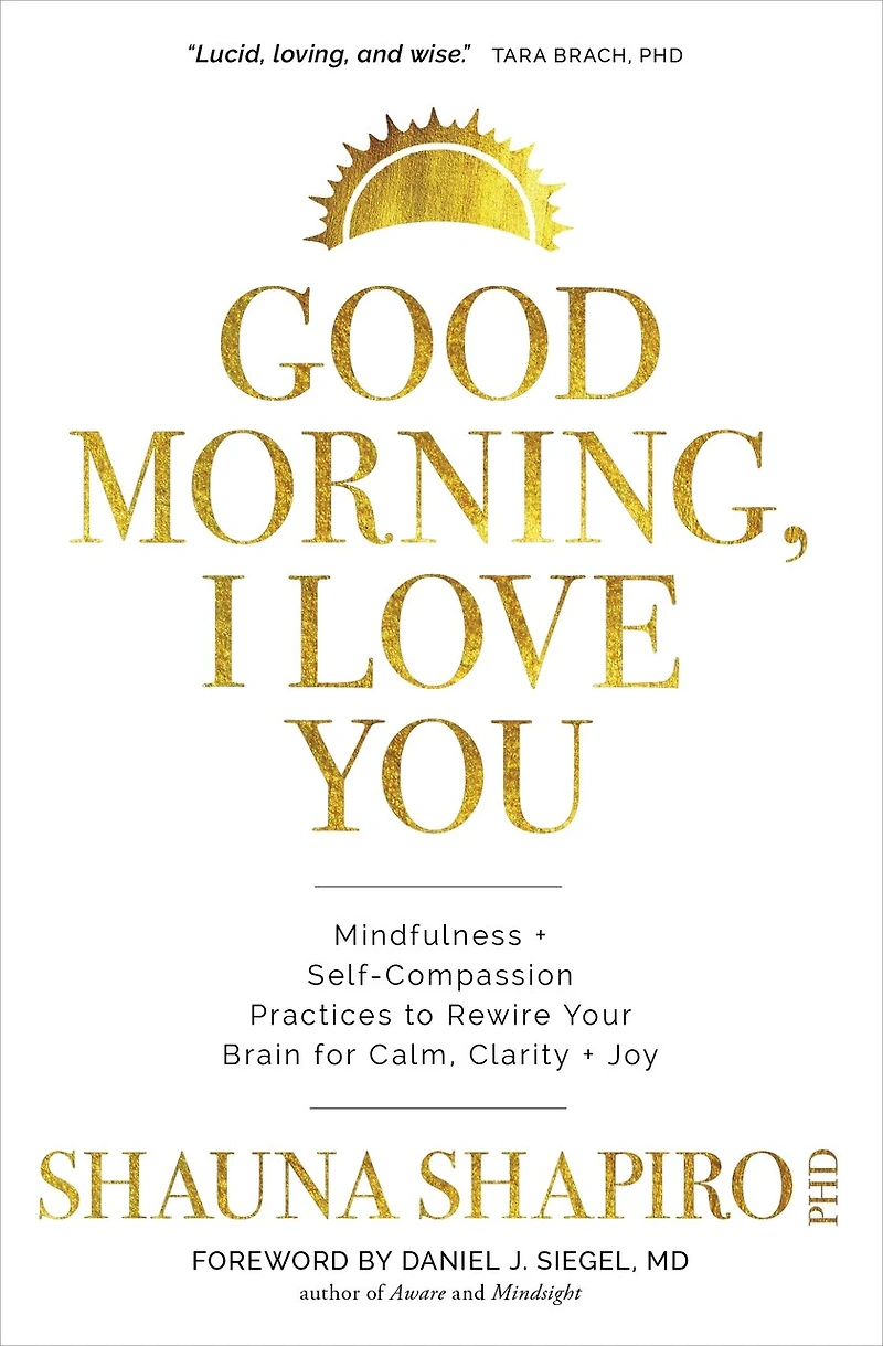 Good Morning, I Love You: Mindfulness And Self-compassion Practices To Rewire Your Brain For Calm, Clarity, And Joy