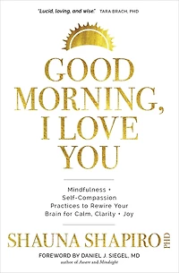 Good Morning, I Love You: Mindfulness And Self-compassion Practices To Rewire Your Brain For Calm, Clarity, And Joy