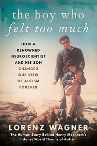 The Boy Who Felt Too Much: How a Renowned Neuroscientist and His Son Changed Our View of Autism Forever