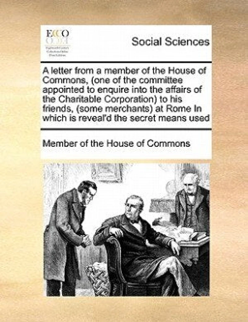 a letter from member of the House Commons, (one committee appointed to enquire into affairs Charitable Corporation) his friends, (some merchants) at Rome which is reveal'd secret means used
