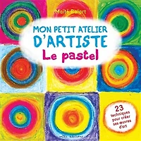 Mon petit atelier d'artiste : le pastel : 23 techniques pour créer ses oeuvres d'art: le pastel