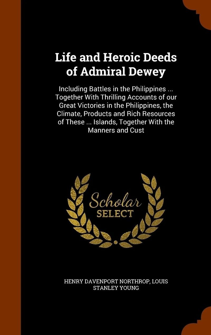 Life and Heroic Deeds of Admiral Dewey: Including Battles in the Philippines ... Together With Thrilling Accounts of our Great Victories in the Philippines, the Climate, Products and Rich Resources of These ... Islands, Together With the Manners and Cust