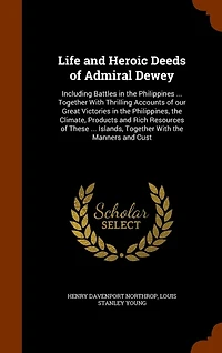 Life and Heroic Deeds of Admiral Dewey: Including Battles in the Philippines ... Together With Thrilling Accounts of our Great Victories in the Philippines, the Climate, Products and Rich Resources of These ... Islands, Together With the Manners and Cust