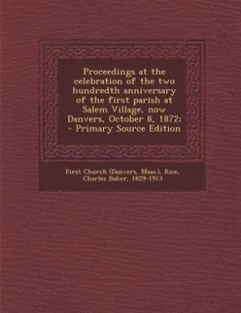Proceedings at the celebration of the two hundredth anniversary of the first parish at Salem Village, now Danvers, October 8, 1872; - Primary Source Edition