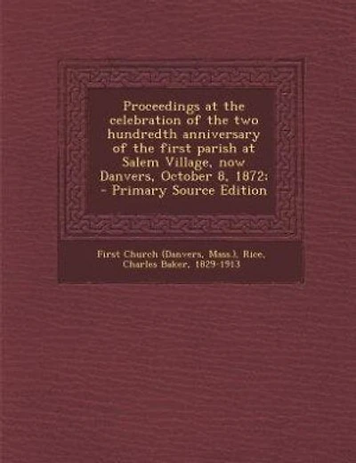 Proceedings at the celebration of the two hundredth anniversary of the first parish at Salem Village, now Danvers, October 8, 1872; - Primary Source Edition