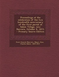 Proceedings at the celebration of the two hundredth anniversary of the first parish at Salem Village, now Danvers, October 8, 1872; - Primary Source Edition