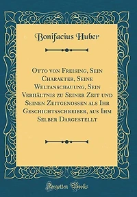 Otto von Freising, Sein Charakter, Seine Weltanschauung, Verhältnis zu Seiner Zeit und Seinen Zeitgenossen als Ihr Geschichtsschreiber, aus Ihm Selber Dargestellt (Classic Reprint)