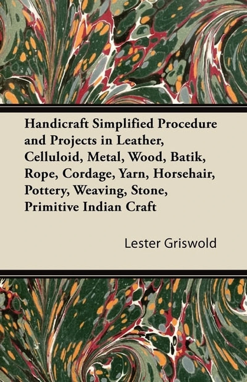 Handicraft Simplified Procedure and Projects Leather, Celluloid, Metal, Wood, Batik, Rope, Cordage, Yarn, Horsehair, Pottery, Weaving, Stone, Primitive Indian Craft