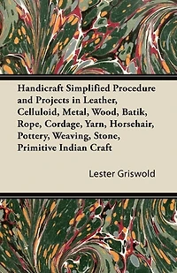 Handicraft Simplified Procedure and Projects Leather, Celluloid, Metal, Wood, Batik, Rope, Cordage, Yarn, Horsehair, Pottery, Weaving, Stone, Primitive Indian Craft