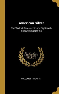 American Silver: The Work of Seventeenth and Eighteenth Century Silversmiths