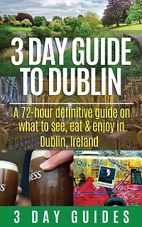 3 Day Guide to Dublin: A 72-hour Definitive Guide on What to See, Eat and Enjoy in Dublin, Ireland