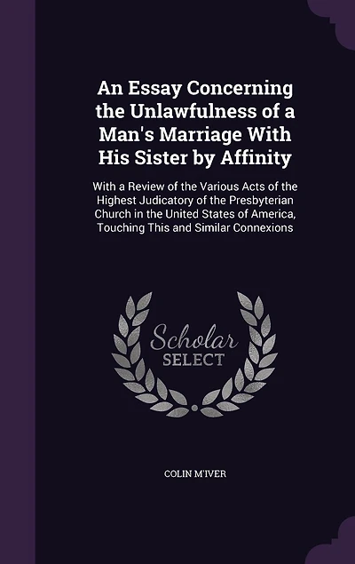 An Essay Concerning the Unlawfulness of a Man's Marriage With His Sister by Affinity: With a Review of the Various Acts of the Highest Judicatory of the Presbyterian Church in the United States of America, Touching This and Similar Connexions