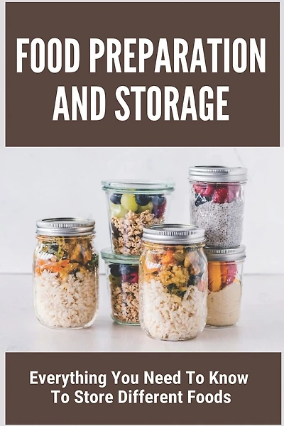 Food Preparation And Storage: Everything You Need To Know To Store Different Foods: How To Store Food
