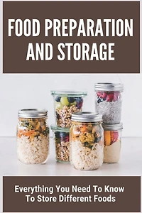 Food Preparation And Storage: Everything You Need To Know To Store Different Foods: How To Store Food