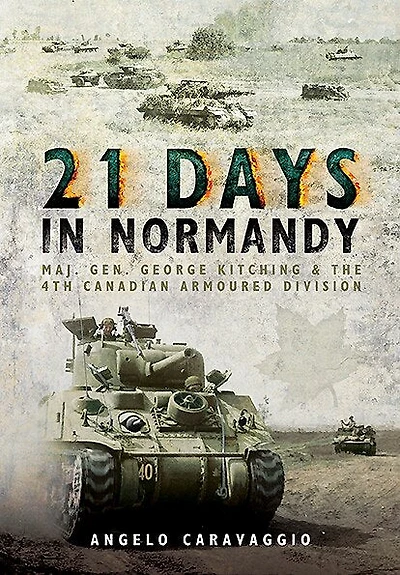 21 Days Normandy: Maj. Gen. George Kitching And The 4th Canadian Armoured Division