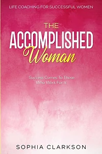 Life Coaching For Successful Women: The Accomplished Woman - Success Comes To Those Who Work For It