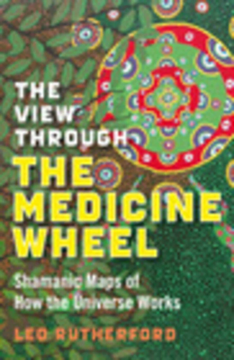 The View Through the Medicine Wheel: Shamanic Maps of How the Universe Works