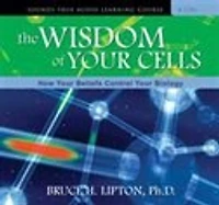 The Wisdom of Your Cells: How Your Beliefs Control Your Biology