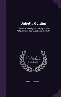 Julietta Gordini: The Miser's Daughter. A Play Five Acts. Written For Miss Sarah Hildreth