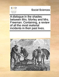 a Dialogue the Shades: Between Mrs. Morley and Freeman. Containing, Review of all Most Material Incidents Their Past Lives