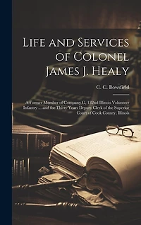 Life and Services of Colonel James J. Healy: A Former Member of Company G, 132nd Illinois Volunteer Infantry ... and for Thirty Years Deputy Clerk of the Superior Court of Cook County, Illinois