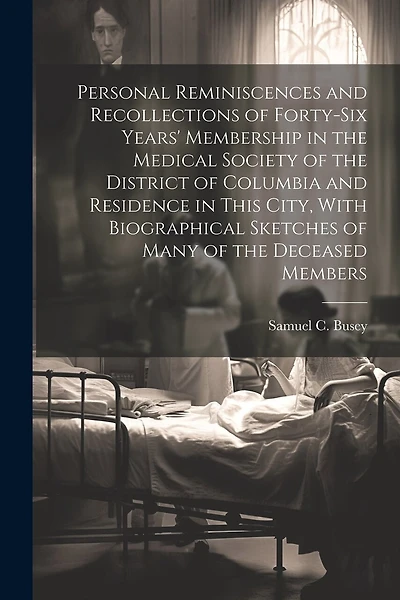 Personal Reminiscences and Recollections of Forty-six Years' Membership in the Medical Society of the District of Columbia and Residence in This City, With Biographical Sketches of Many of the Deceased Members