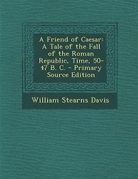 A Friend of Caesar: A Tale of the Fall of the Roman Republic, Time, 50-47 B. C. - Primary Source Edition