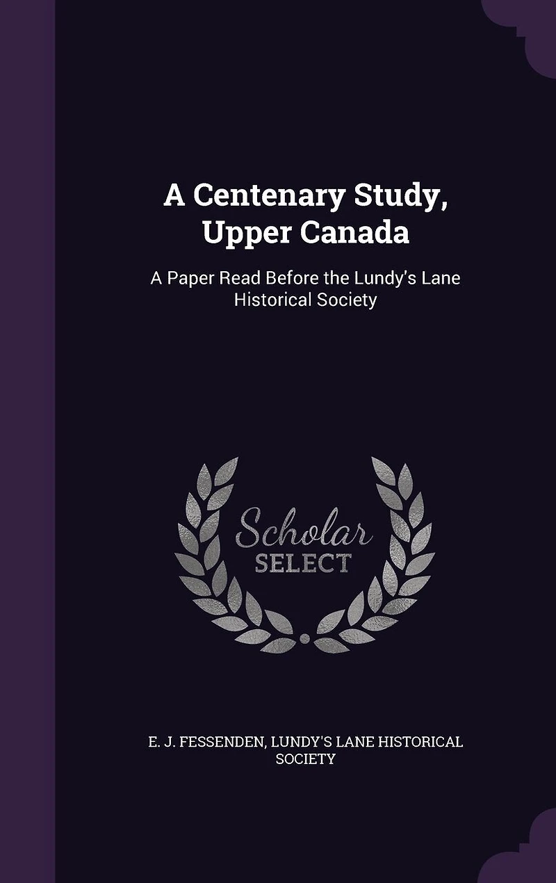 A Centenary Study, Upper Canada: A Paper Read Before the Lundy's Lane Historical Society