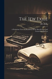 The Jew Exile; a Pedestrian Tour and Residence in the Most Remote and Untravelled Districts