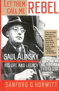 Let Them Call Me Rebel: Saul Alinsky: His Life And Legacy