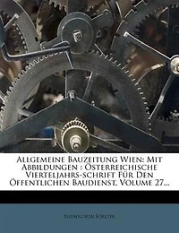 Allgemeine Bauzeitung Wien: Mit Abbildungen : Österreichische Vierteljahrs-schrift Für Den Öffentlichen Baudienst, Volume 27...