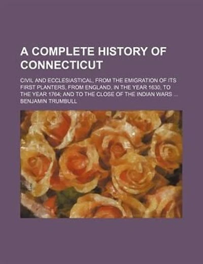 A complete history of Connecticut; civil and ecclesiastical, from the emigration of its first planters, from England, in the year 1630, to the year 1764 and to the close of the Indian wars
