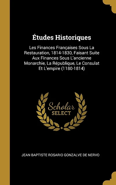Études Historiques: Les Finances Françaises Sous La Restauration, 1814-1830, Faisant Suite Aux Finances Sous L'ancienne Monarchie, La République, Le Consulat Et L'empire (1180-1814)