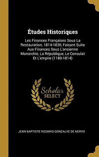 Études Historiques: Les Finances Françaises Sous La Restauration, 1814-1830, Faisant Suite Aux Finances Sous L'ancienne Monarchie, La République, Le Consulat Et L'empire (1180-1814)
