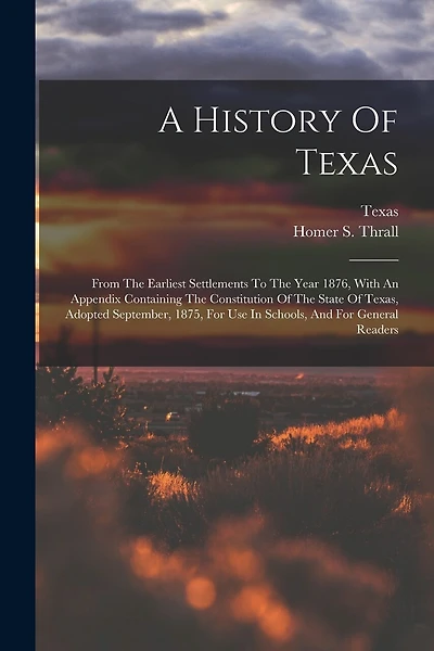 A History Of Texas: From The Earliest Settlements To The Year 1876, With An Appendix Containing The Constitution Of The State Of Texas, Adopted September, 1875, For Use In Schools