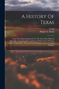 A History Of Texas: From The Earliest Settlements To The Year 1876, With An Appendix Containing The Constitution Of The State Of Texas, Adopted September, 1875, For Use In Schools