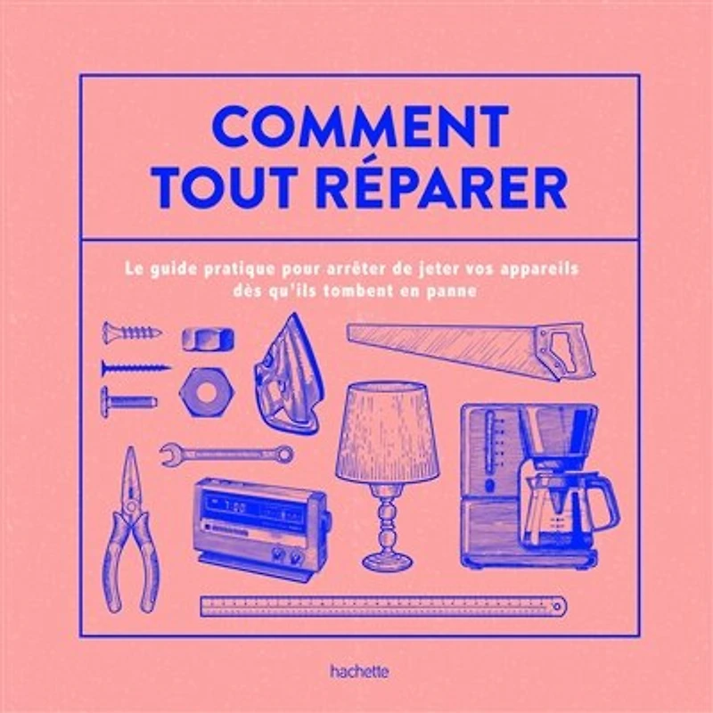 Comment tout réparer (avec La Recyclerie): Le guide pratique pour arrêter de jeter vos appareils dès qu'ils tombent en panne