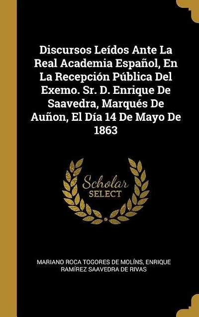 Discursos Leídos Ante La Real Academia Español, En Recepción Pública Del Exemo. Sr. D. Enrique De Saavedra, Marqués Auñon, El Día 14 Mayo 1863