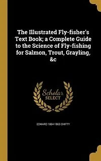 The Illustrated Fly-fisher's Text Book; a Complete Guide to the Science of Fly-fishing for Salmon, Trout, Grayling, &c
