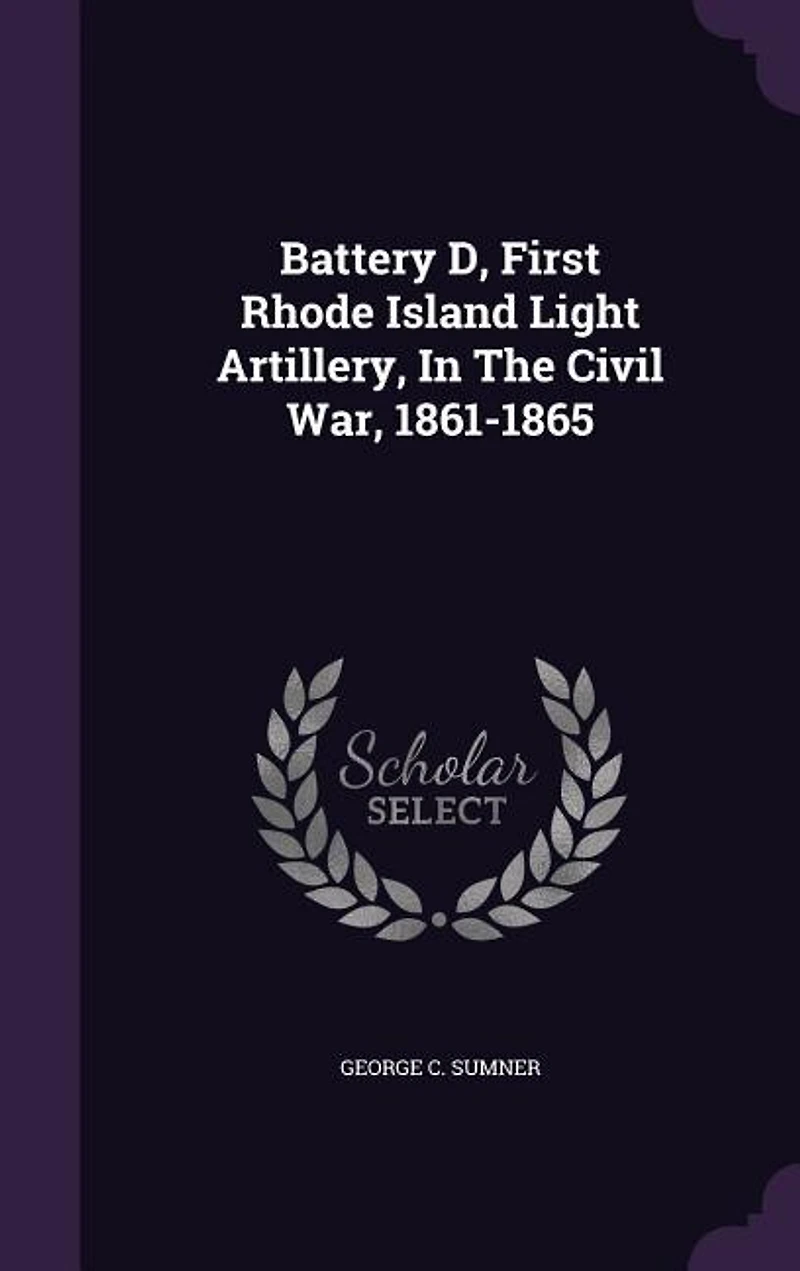 Battery D, First Rhode Island Light Artillery, the Civil War, 1861-1865 (Classic Reprint)