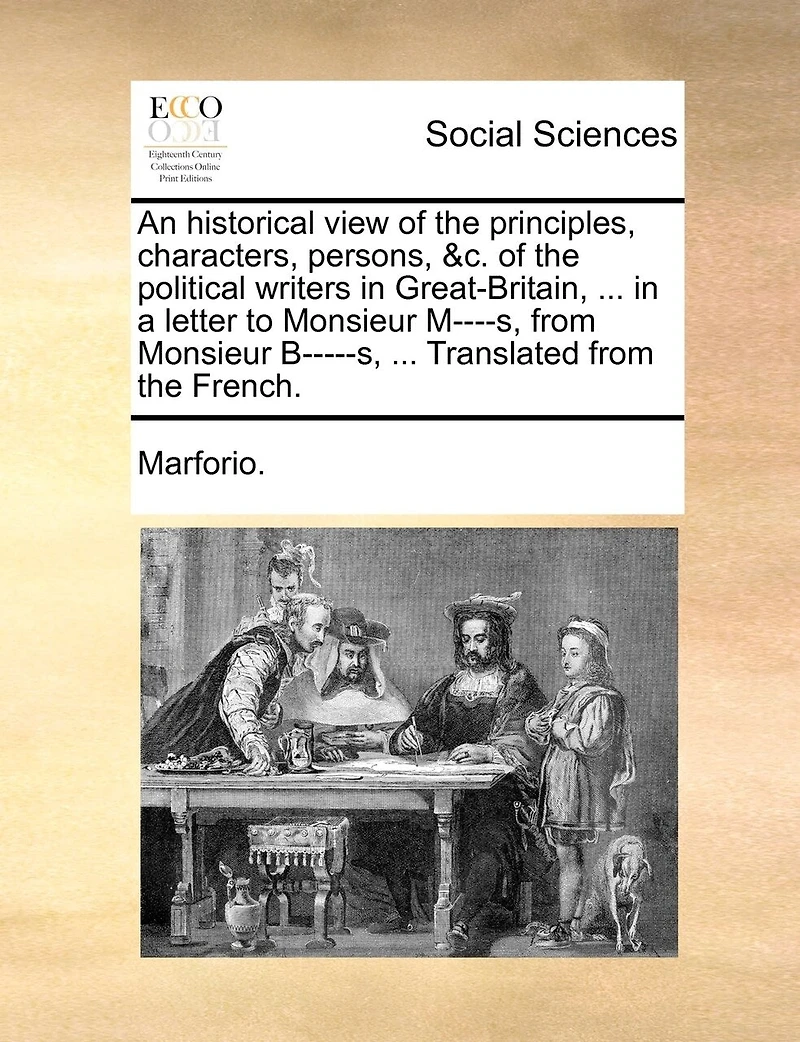 An Historical View of the Principles, Characters, Persons, &c. Political Writers Great-Britain, ... a Letter to Monsieur M----s, From B-----s, Translated French