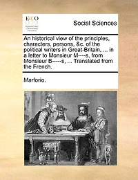 An Historical View of the Principles, Characters, Persons, &c. Political Writers Great-Britain, ... a Letter to Monsieur M----s, From B-----s, Translated French